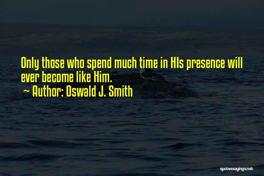 Oswald J. Smith Quotes: Only Those Who Spend Much Time In His Presence Will Ever Become Like Him.