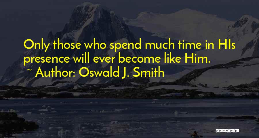 Oswald J. Smith Quotes: Only Those Who Spend Much Time In His Presence Will Ever Become Like Him.