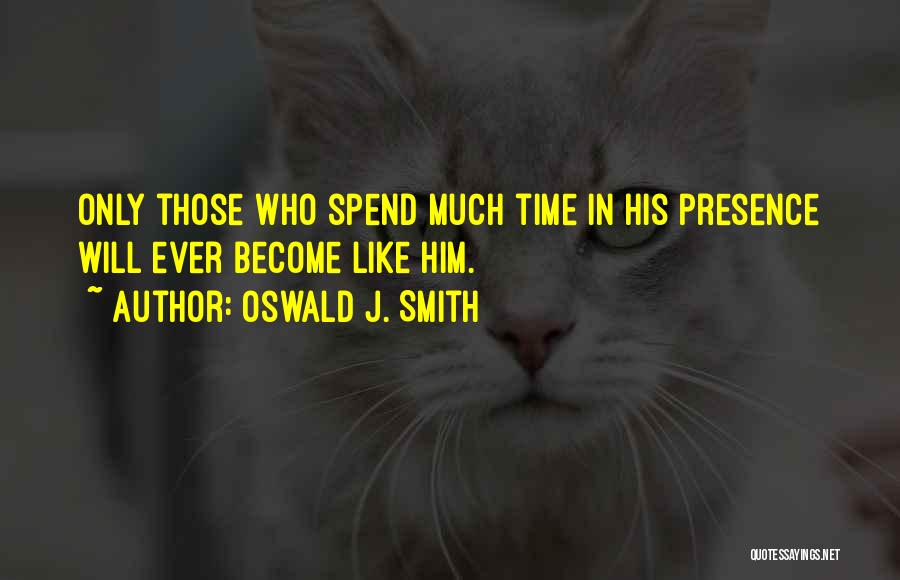 Oswald J. Smith Quotes: Only Those Who Spend Much Time In His Presence Will Ever Become Like Him.