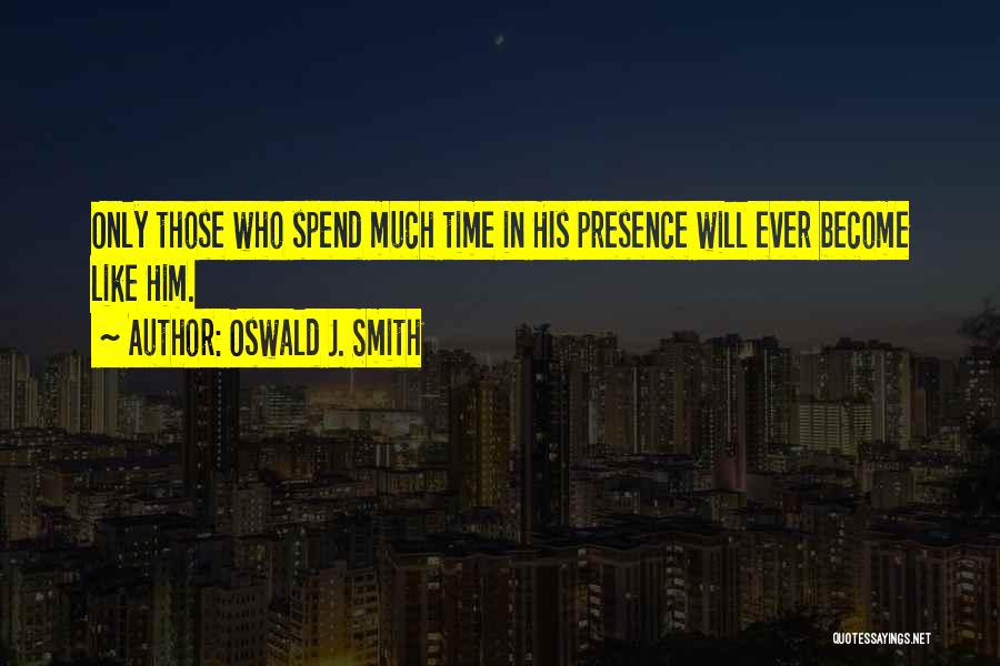 Oswald J. Smith Quotes: Only Those Who Spend Much Time In His Presence Will Ever Become Like Him.