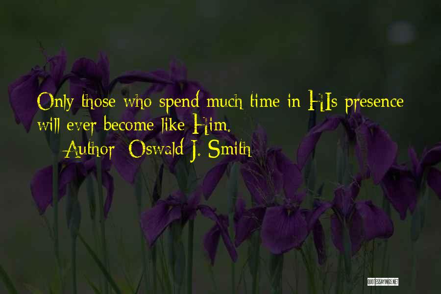 Oswald J. Smith Quotes: Only Those Who Spend Much Time In His Presence Will Ever Become Like Him.