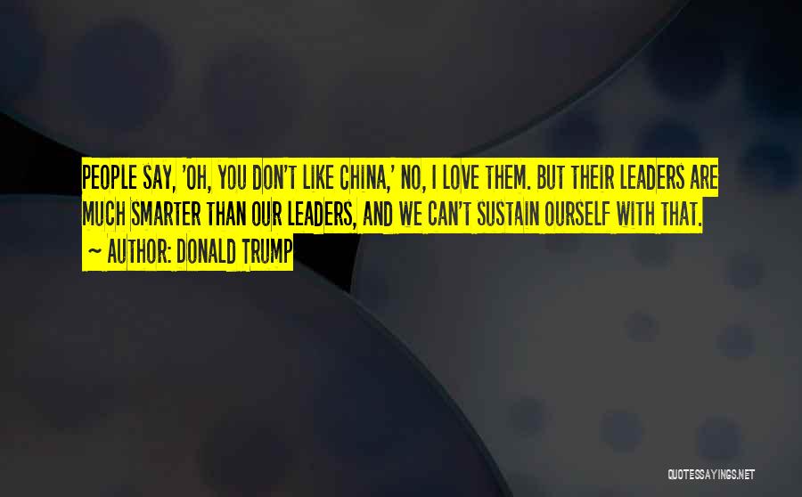 Donald Trump Quotes: People Say, 'oh, You Don't Like China,' No, I Love Them. But Their Leaders Are Much Smarter Than Our Leaders,