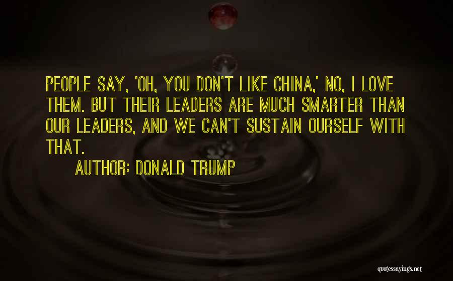 Donald Trump Quotes: People Say, 'oh, You Don't Like China,' No, I Love Them. But Their Leaders Are Much Smarter Than Our Leaders,