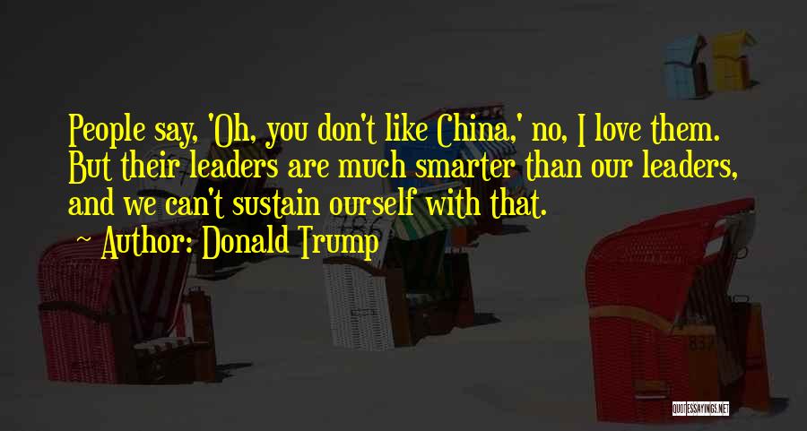 Donald Trump Quotes: People Say, 'oh, You Don't Like China,' No, I Love Them. But Their Leaders Are Much Smarter Than Our Leaders,