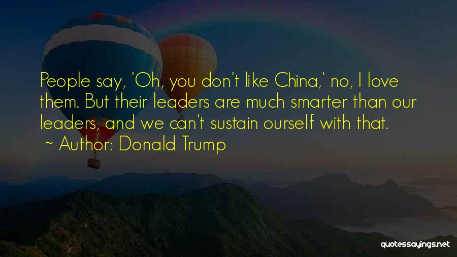 Donald Trump Quotes: People Say, 'oh, You Don't Like China,' No, I Love Them. But Their Leaders Are Much Smarter Than Our Leaders,