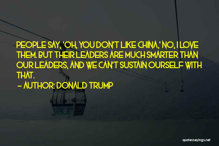 Donald Trump Quotes: People Say, 'oh, You Don't Like China,' No, I Love Them. But Their Leaders Are Much Smarter Than Our Leaders,