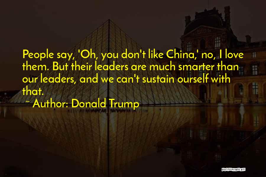 Donald Trump Quotes: People Say, 'oh, You Don't Like China,' No, I Love Them. But Their Leaders Are Much Smarter Than Our Leaders,