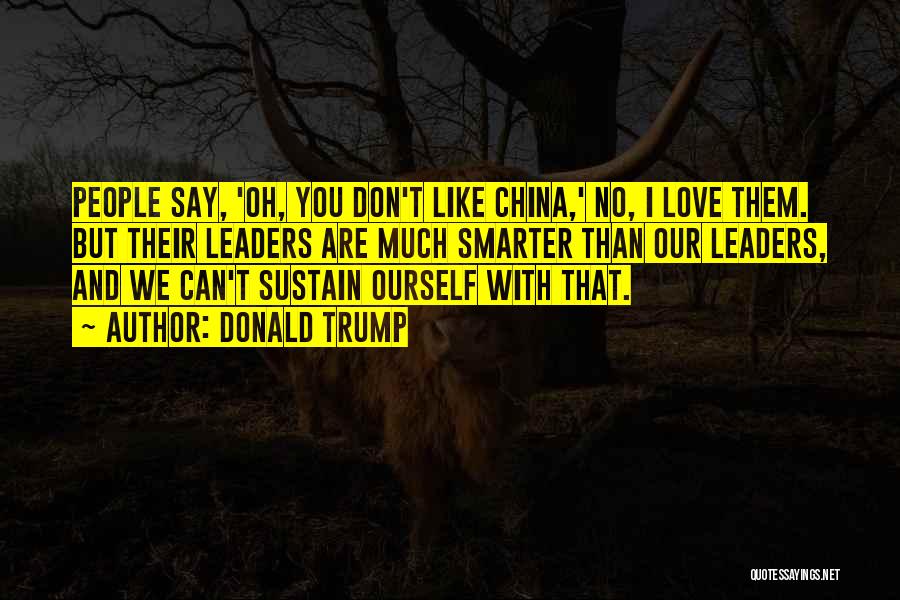 Donald Trump Quotes: People Say, 'oh, You Don't Like China,' No, I Love Them. But Their Leaders Are Much Smarter Than Our Leaders,