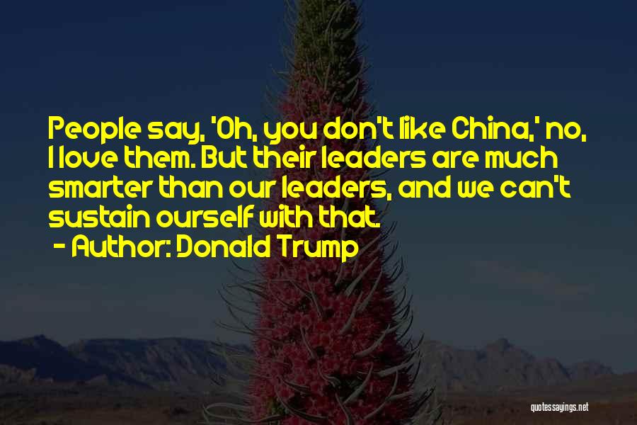Donald Trump Quotes: People Say, 'oh, You Don't Like China,' No, I Love Them. But Their Leaders Are Much Smarter Than Our Leaders,