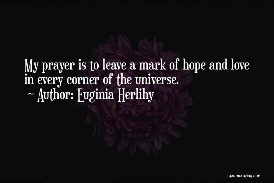 Euginia Herlihy Quotes: My Prayer Is To Leave A Mark Of Hope And Love In Every Corner Of The Universe.