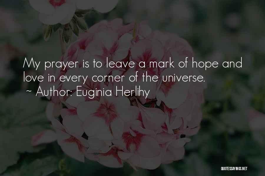 Euginia Herlihy Quotes: My Prayer Is To Leave A Mark Of Hope And Love In Every Corner Of The Universe.