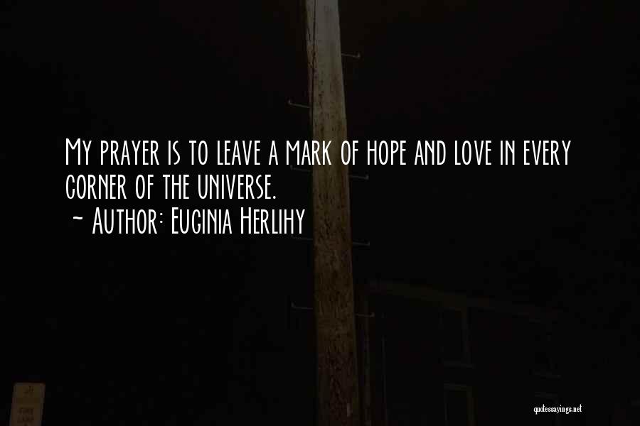Euginia Herlihy Quotes: My Prayer Is To Leave A Mark Of Hope And Love In Every Corner Of The Universe.