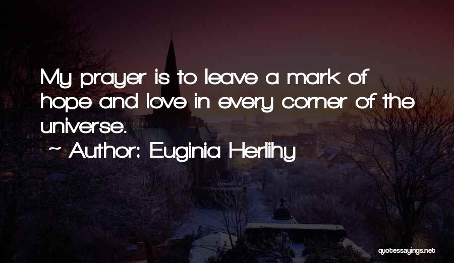 Euginia Herlihy Quotes: My Prayer Is To Leave A Mark Of Hope And Love In Every Corner Of The Universe.