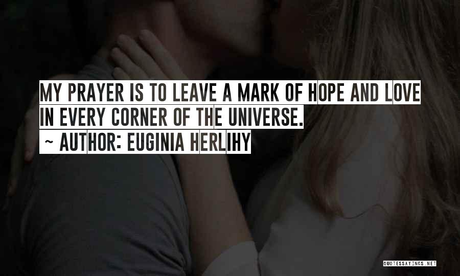 Euginia Herlihy Quotes: My Prayer Is To Leave A Mark Of Hope And Love In Every Corner Of The Universe.