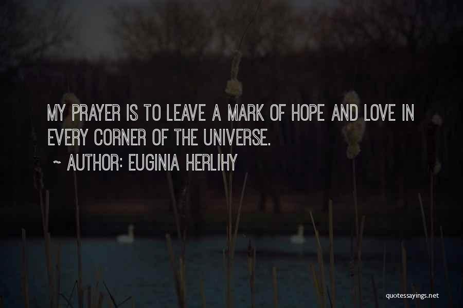 Euginia Herlihy Quotes: My Prayer Is To Leave A Mark Of Hope And Love In Every Corner Of The Universe.
