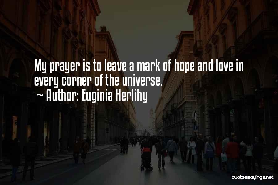 Euginia Herlihy Quotes: My Prayer Is To Leave A Mark Of Hope And Love In Every Corner Of The Universe.