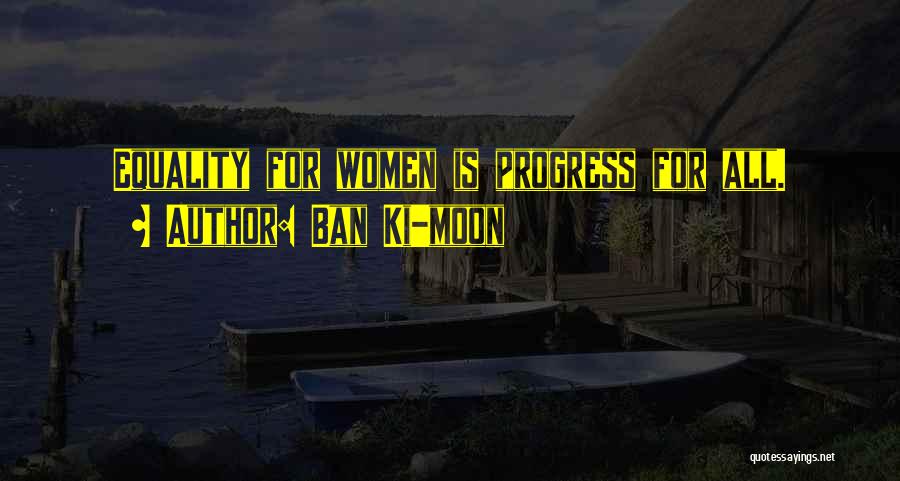 Ban Ki-moon Quotes: Equality For Women Is Progress For All.