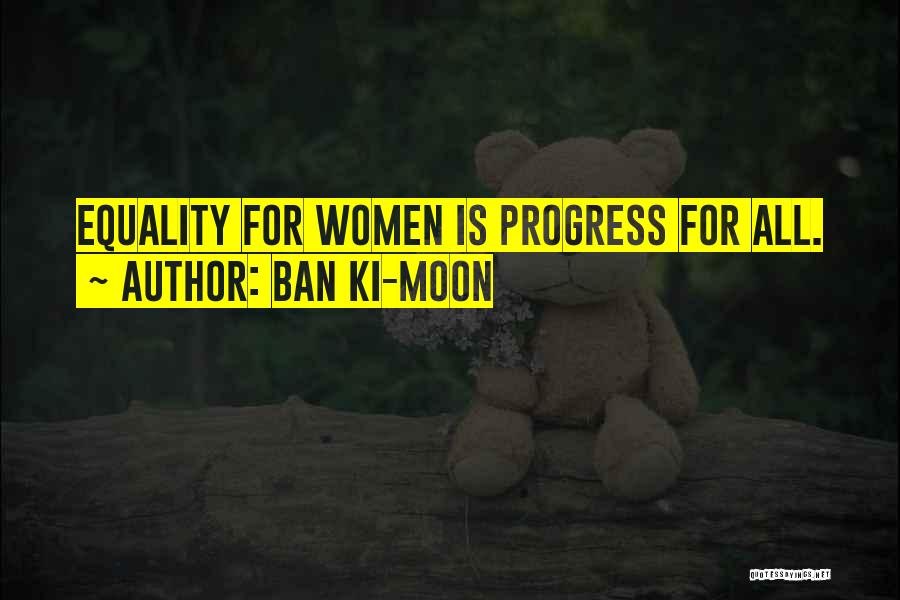 Ban Ki-moon Quotes: Equality For Women Is Progress For All.