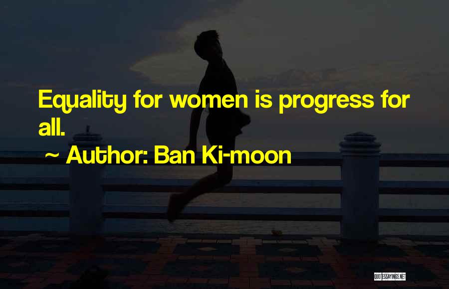Ban Ki-moon Quotes: Equality For Women Is Progress For All.