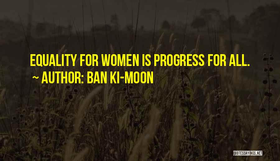 Ban Ki-moon Quotes: Equality For Women Is Progress For All.