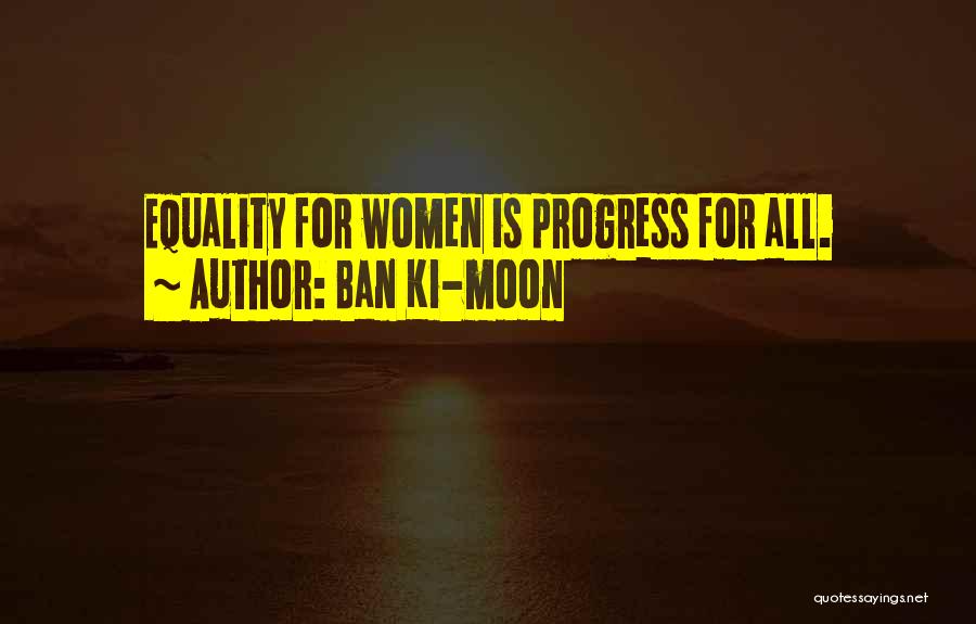 Ban Ki-moon Quotes: Equality For Women Is Progress For All.