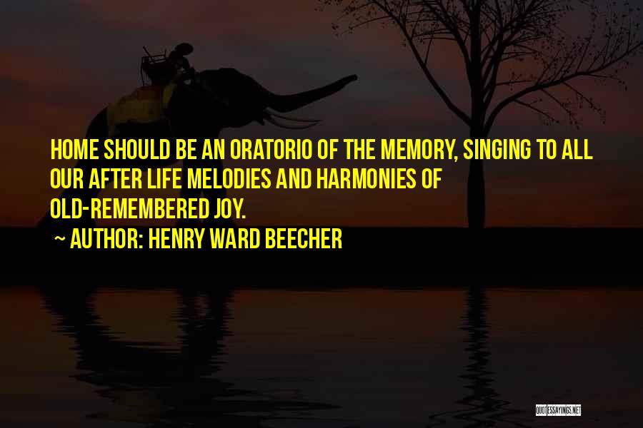 Henry Ward Beecher Quotes: Home Should Be An Oratorio Of The Memory, Singing To All Our After Life Melodies And Harmonies Of Old-remembered Joy.