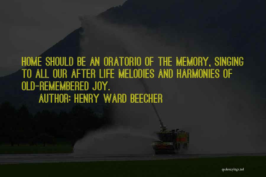 Henry Ward Beecher Quotes: Home Should Be An Oratorio Of The Memory, Singing To All Our After Life Melodies And Harmonies Of Old-remembered Joy.