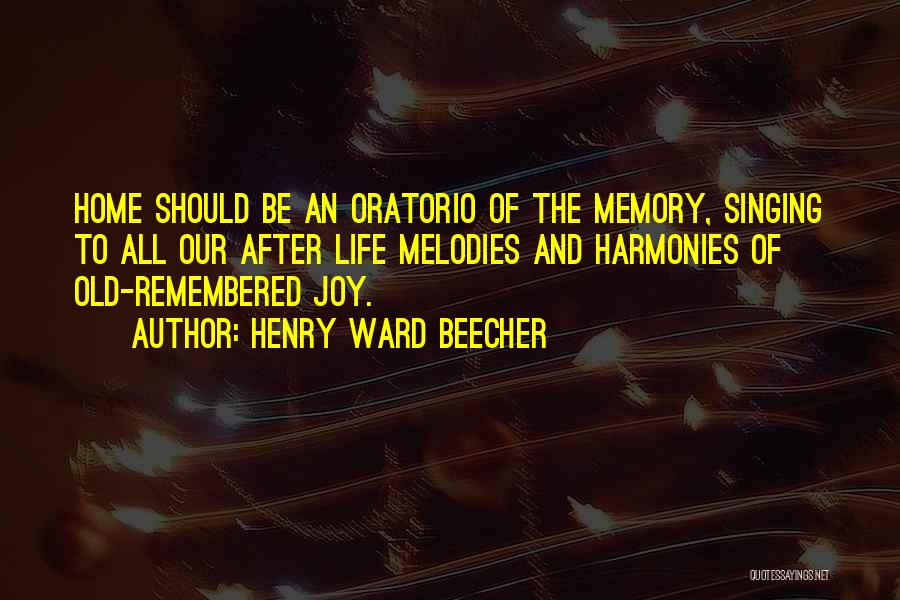 Henry Ward Beecher Quotes: Home Should Be An Oratorio Of The Memory, Singing To All Our After Life Melodies And Harmonies Of Old-remembered Joy.