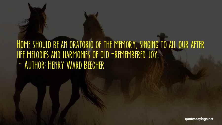 Henry Ward Beecher Quotes: Home Should Be An Oratorio Of The Memory, Singing To All Our After Life Melodies And Harmonies Of Old-remembered Joy.