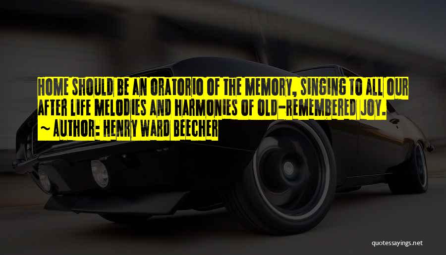 Henry Ward Beecher Quotes: Home Should Be An Oratorio Of The Memory, Singing To All Our After Life Melodies And Harmonies Of Old-remembered Joy.