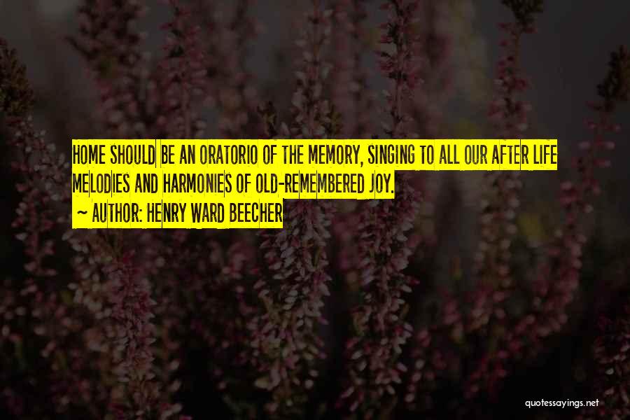 Henry Ward Beecher Quotes: Home Should Be An Oratorio Of The Memory, Singing To All Our After Life Melodies And Harmonies Of Old-remembered Joy.