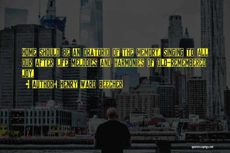 Henry Ward Beecher Quotes: Home Should Be An Oratorio Of The Memory, Singing To All Our After Life Melodies And Harmonies Of Old-remembered Joy.