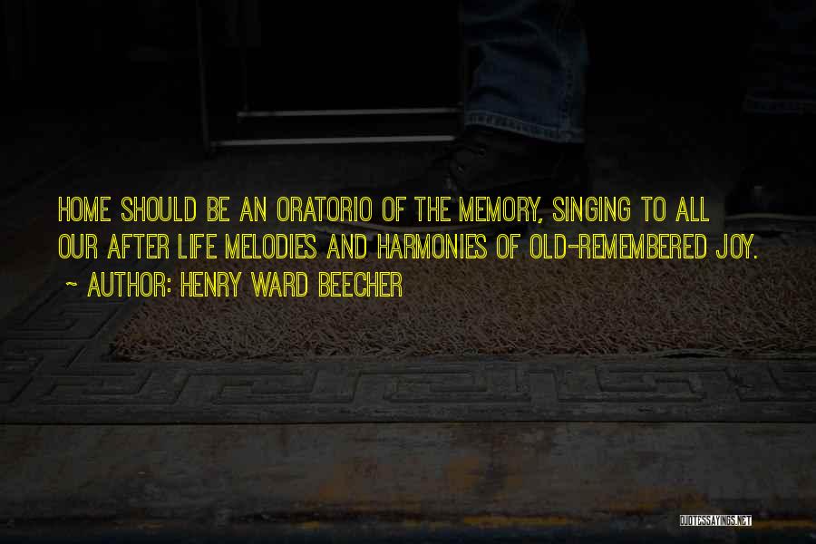 Henry Ward Beecher Quotes: Home Should Be An Oratorio Of The Memory, Singing To All Our After Life Melodies And Harmonies Of Old-remembered Joy.