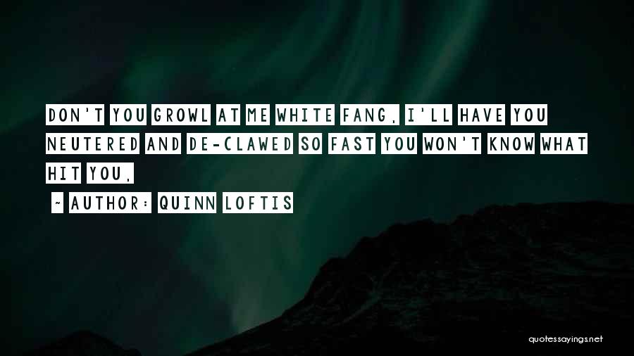 Quinn Loftis Quotes: Don't You Growl At Me White Fang, I'll Have You Neutered And De-clawed So Fast You Won't Know What Hit