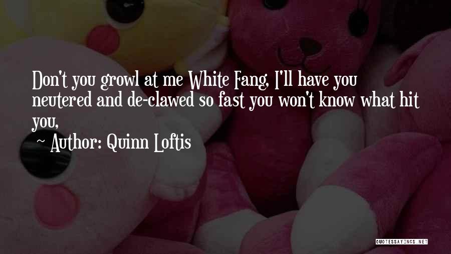 Quinn Loftis Quotes: Don't You Growl At Me White Fang, I'll Have You Neutered And De-clawed So Fast You Won't Know What Hit