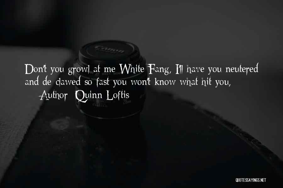 Quinn Loftis Quotes: Don't You Growl At Me White Fang, I'll Have You Neutered And De-clawed So Fast You Won't Know What Hit