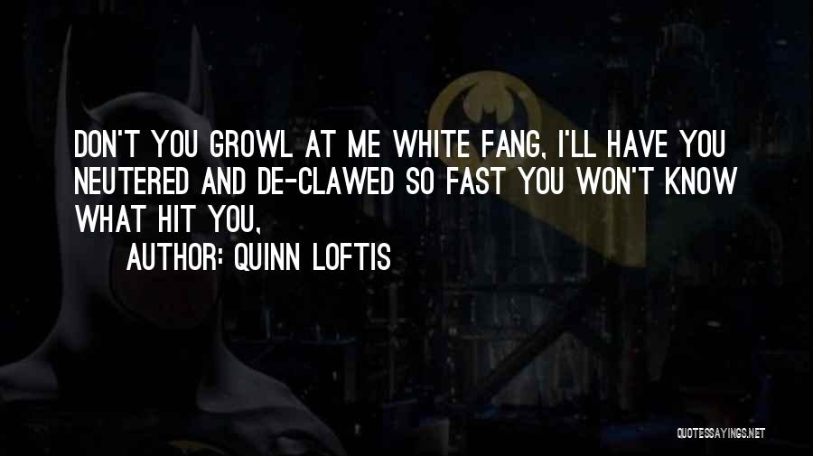 Quinn Loftis Quotes: Don't You Growl At Me White Fang, I'll Have You Neutered And De-clawed So Fast You Won't Know What Hit