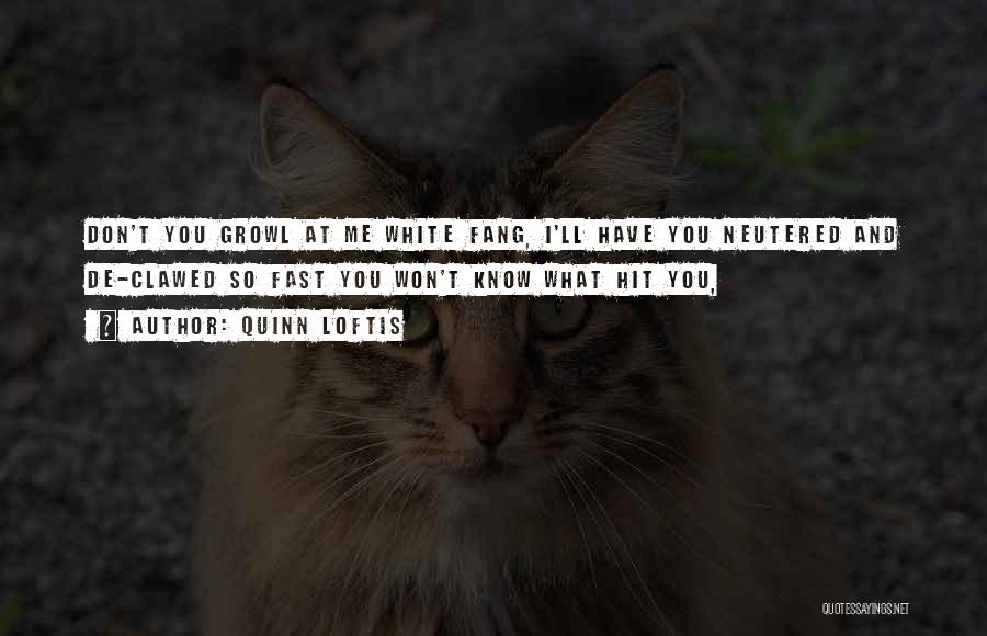 Quinn Loftis Quotes: Don't You Growl At Me White Fang, I'll Have You Neutered And De-clawed So Fast You Won't Know What Hit