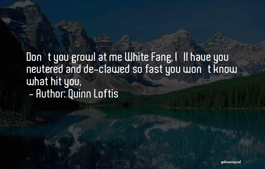 Quinn Loftis Quotes: Don't You Growl At Me White Fang, I'll Have You Neutered And De-clawed So Fast You Won't Know What Hit