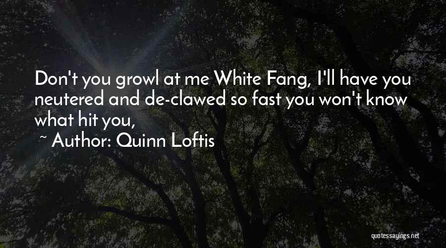 Quinn Loftis Quotes: Don't You Growl At Me White Fang, I'll Have You Neutered And De-clawed So Fast You Won't Know What Hit