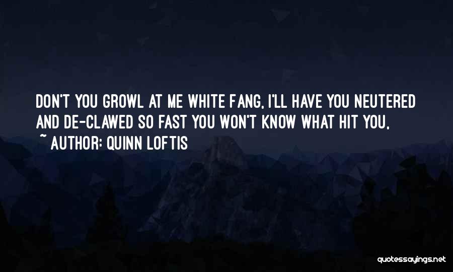Quinn Loftis Quotes: Don't You Growl At Me White Fang, I'll Have You Neutered And De-clawed So Fast You Won't Know What Hit