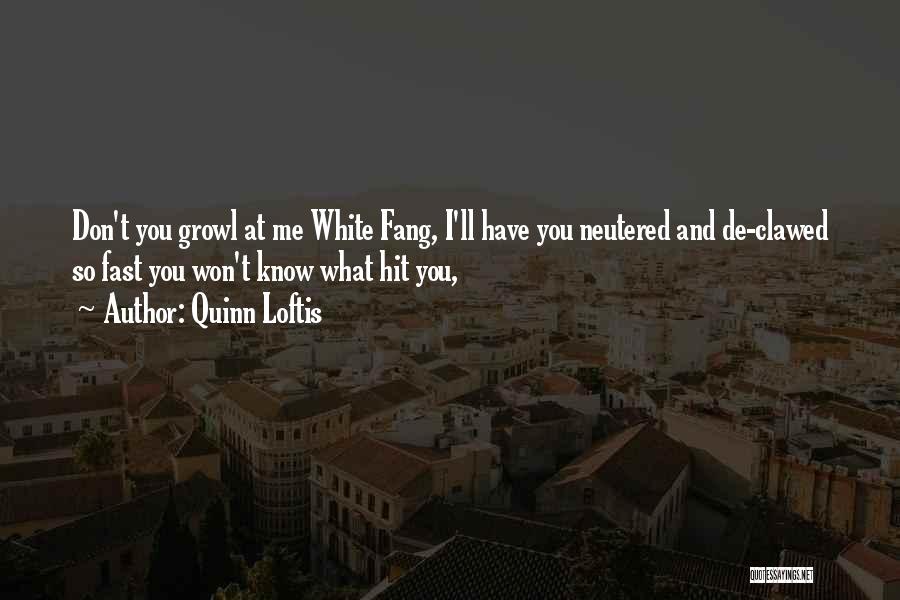 Quinn Loftis Quotes: Don't You Growl At Me White Fang, I'll Have You Neutered And De-clawed So Fast You Won't Know What Hit