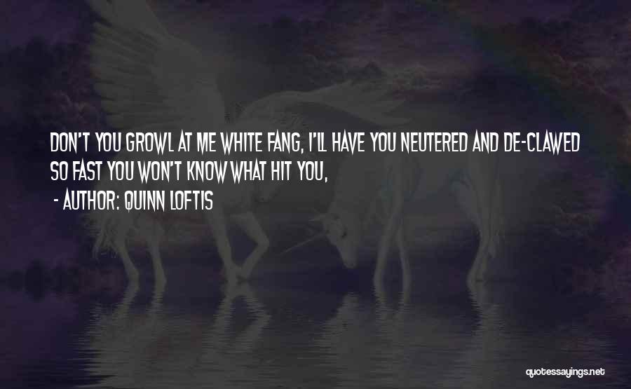 Quinn Loftis Quotes: Don't You Growl At Me White Fang, I'll Have You Neutered And De-clawed So Fast You Won't Know What Hit