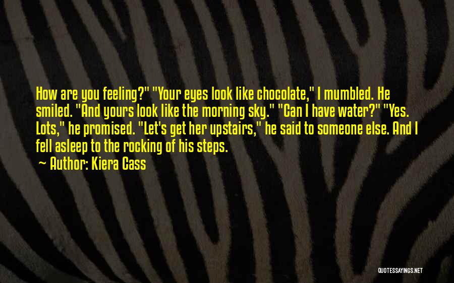 Kiera Cass Quotes: How Are You Feeling? Your Eyes Look Like Chocolate, I Mumbled. He Smiled. And Yours Look Like The Morning Sky.