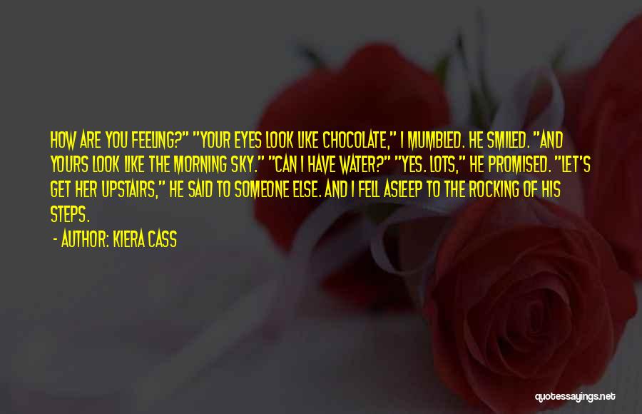 Kiera Cass Quotes: How Are You Feeling? Your Eyes Look Like Chocolate, I Mumbled. He Smiled. And Yours Look Like The Morning Sky.