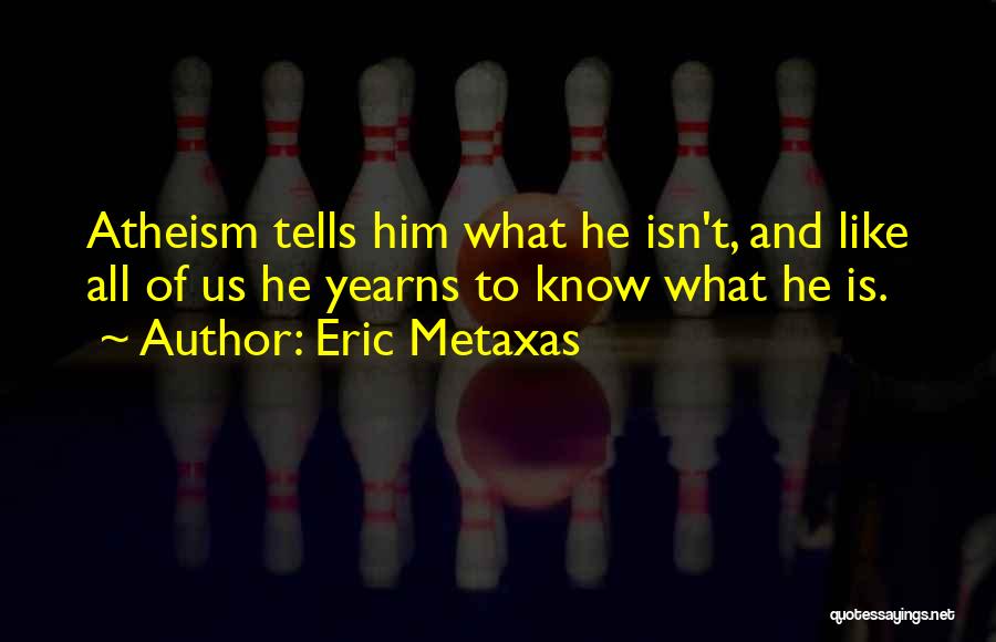 Eric Metaxas Quotes: Atheism Tells Him What He Isn't, And Like All Of Us He Yearns To Know What He Is.