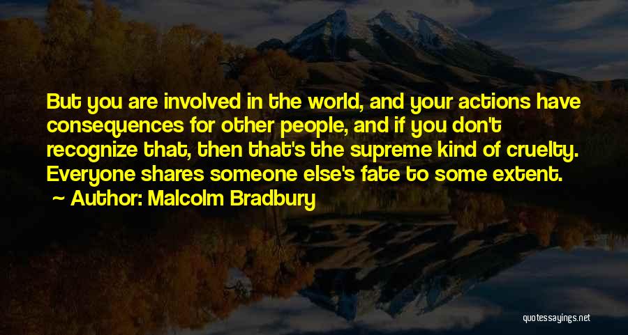 Malcolm Bradbury Quotes: But You Are Involved In The World, And Your Actions Have Consequences For Other People, And If You Don't Recognize