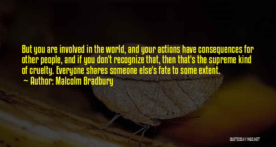 Malcolm Bradbury Quotes: But You Are Involved In The World, And Your Actions Have Consequences For Other People, And If You Don't Recognize