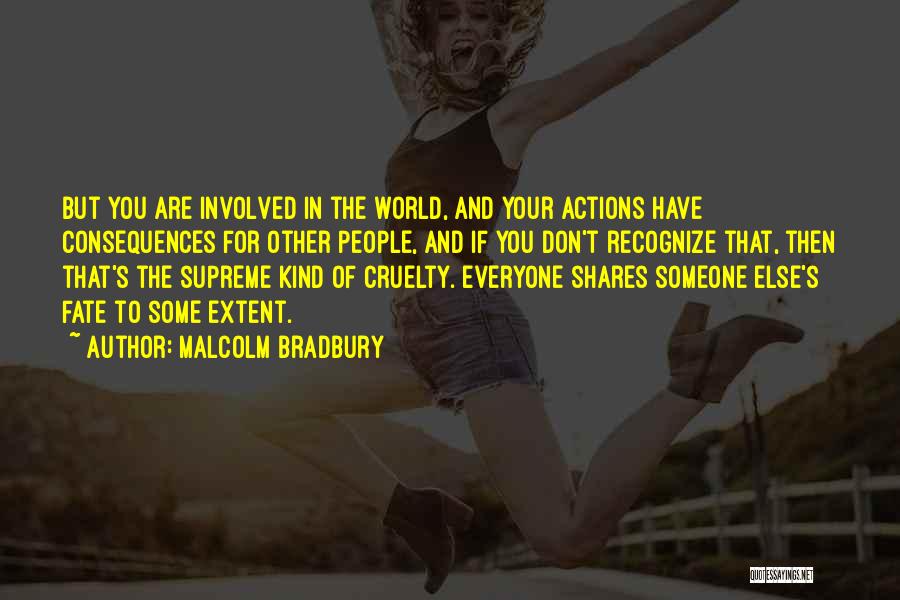 Malcolm Bradbury Quotes: But You Are Involved In The World, And Your Actions Have Consequences For Other People, And If You Don't Recognize