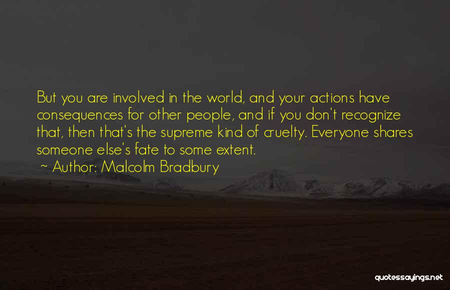 Malcolm Bradbury Quotes: But You Are Involved In The World, And Your Actions Have Consequences For Other People, And If You Don't Recognize